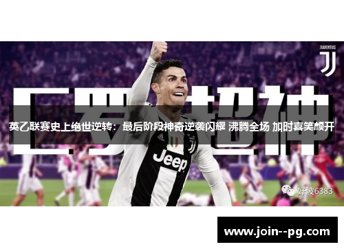 英乙联赛史上绝世逆转：最后阶段神奇逆袭闪耀 沸腾全场 加时喜笑颜开