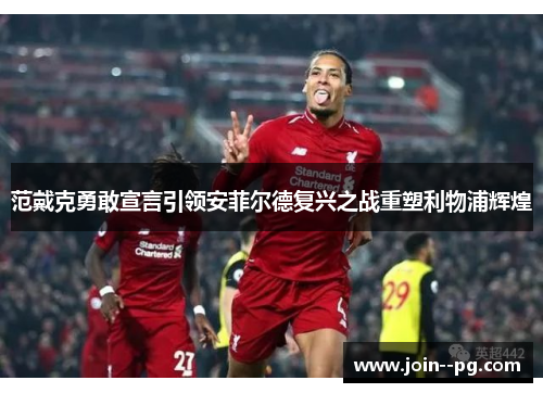 范戴克勇敢宣言引领安菲尔德复兴之战重塑利物浦辉煌