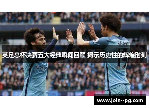 英足总杯决赛五大经典瞬间回顾 揭示历史性的辉煌时刻