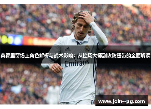 莫德里奇场上角色解析与战术影响：从控场大师到攻防纽带的全面解读