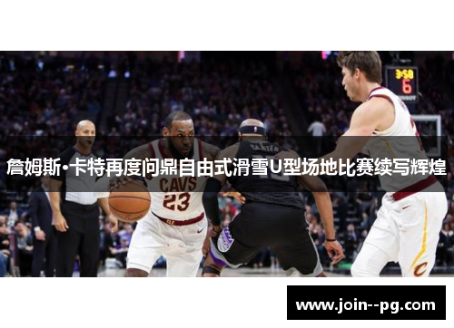 詹姆斯·卡特再度问鼎自由式滑雪U型场地比赛续写辉煌