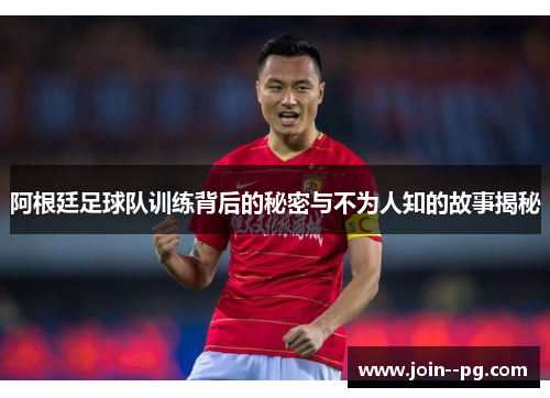 阿根廷足球队训练背后的秘密与不为人知的故事揭秘