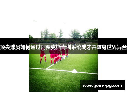顶尖球员如何通过阿贾克斯青训系统成才并跻身世界舞台