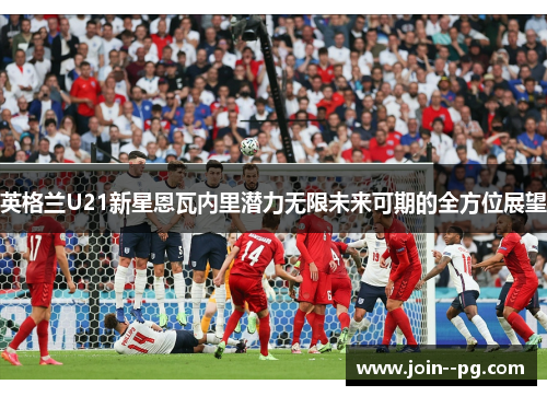 英格兰U21新星恩瓦内里潜力无限未来可期的全方位展望