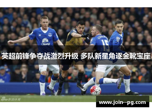 英超前锋争夺战激烈升级 多队新星角逐金靴宝座