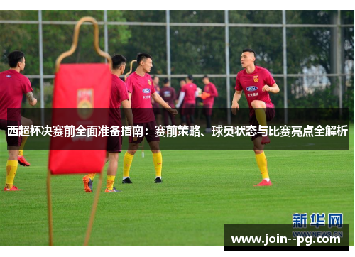西超杯决赛前全面准备指南：赛前策略、球员状态与比赛亮点全解析