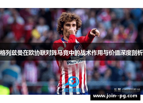 格列兹曼在欧协联对阵马竞中的战术作用与价值深度剖析