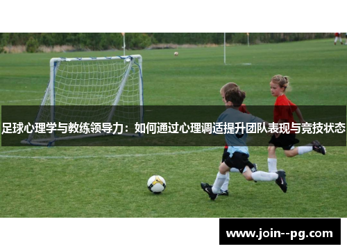 足球心理学与教练领导力:如何通过心理调适提升团队表现与竞技状态 足球心理学与教练领导力:如何通过心理调适提升团队表现与竞技状态