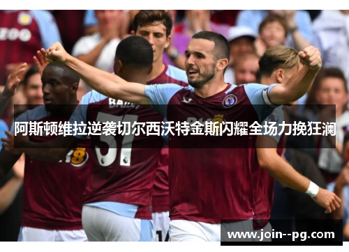 阿斯顿维拉逆袭切尔西沃特金斯闪耀全场力挽狂澜 阿斯顿维拉逆袭切尔西沃特金斯闪耀全场力挽狂澜