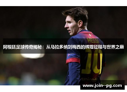 阿根廷足球传奇揭秘：从马拉多纳到梅西的辉煌征程与世界之巅