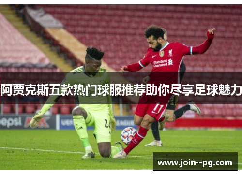 阿贾克斯五款热门球服推荐助你尽享足球魅力