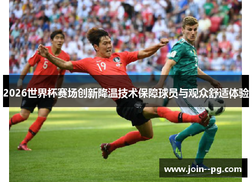 2026世界杯赛场创新降温技术保障球员与观众舒适体验 2026世界杯赛场创新降温技术保障球员与观众舒适体验