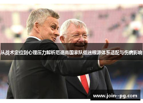 从战术定位到心理压力解析厄德高国家队低迷根源体系适配与伤病影响 从战术定位到心理压力解析厄德高国家队低迷根源体系适配与伤病影响