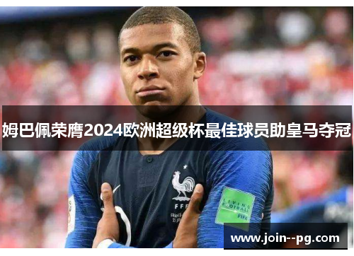 姆巴佩荣膺2024欧洲超级杯最佳球员助皇马夺冠 姆巴佩荣膺2024欧洲超级杯最佳球员助皇马夺冠