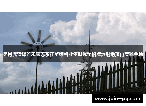 岁月流转锋芒未减苏索在塞维利亚依旧保留招牌远射绝技再震撼全场