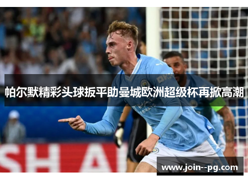 帕尔默精彩头球扳平助曼城欧洲超级杯再掀高潮