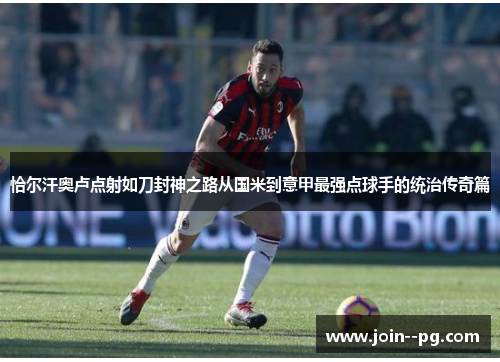 恰尔汗奥卢点射如刀封神之路从国米到意甲最强点球手的统治传奇篇