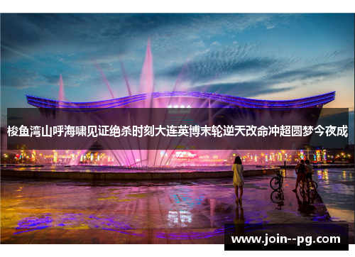 梭鱼湾山呼海啸见证绝杀时刻大连英博末轮逆天改命冲超圆梦今夜成