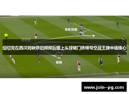 绍切克在西汉姆联依旧频频后插上头球破门铁锤帮空战王牌中场核心 绍切克在西汉姆联依旧频频后插上头球破门铁锤帮空战王牌中场核心