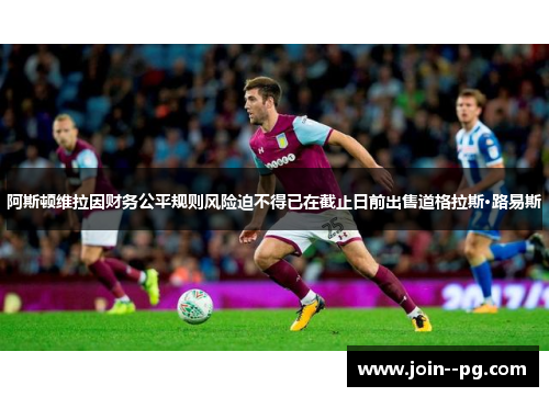 阿斯顿维拉因财务公平规则风险迫不得已在截止日前出售道格拉斯·路易斯