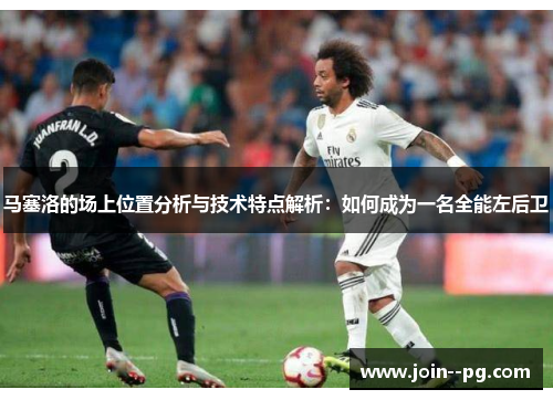 马塞洛的场上位置分析与技术特点解析：如何成为一名全能左后卫