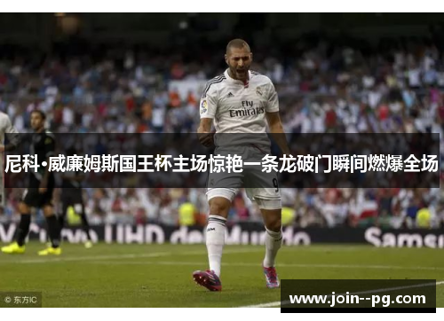 尼科·威廉姆斯国王杯主场惊艳一条龙破门瞬间燃爆全场 尼科·威廉姆斯国王杯主场惊艳一条龙破门瞬间燃爆全场