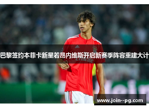 巴黎签约本菲卡新星若昂内维斯开启新赛季阵容重建大计 巴黎签约本菲卡新星若昂内维斯开启新赛季阵容重建大计