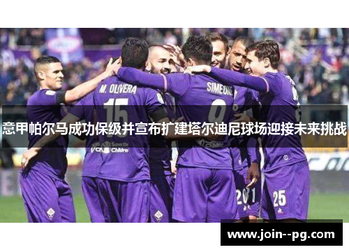 意甲帕尔马成功保级并宣布扩建塔尔迪尼球场迎接未来挑战 意甲帕尔马成功保级并宣布扩建塔尔迪尼球场迎接未来挑战