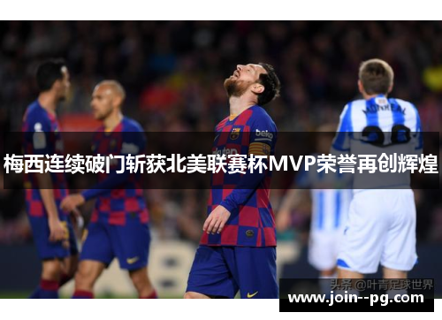 梅西连续破门斩获北美联赛杯MVP荣誉再创辉煌 梅西连续破门斩获北美联赛杯MVP荣誉再创辉煌
