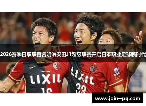 2026赛季日职联更名明治安田J1超级联赛开启日本职业足球新时代