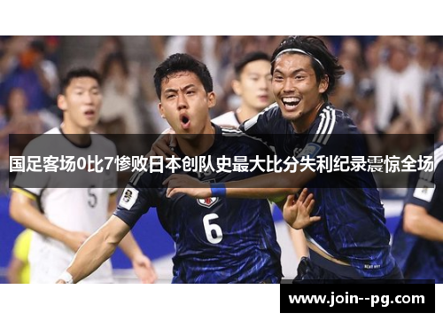 国足客场0比7惨败日本创队史最大比分失利纪录震惊全场 国足客场0比7惨败日本创队史最大比分失利纪录震惊全场