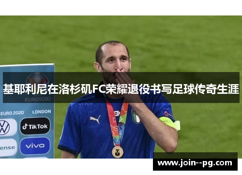 基耶利尼在洛杉矶FC荣耀退役书写足球传奇生涯 基耶利尼在洛杉矶FC荣耀退役书写足球传奇生涯