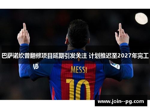 巴萨诺坎普翻修项目延期引发关注 计划推迟至2027年完工