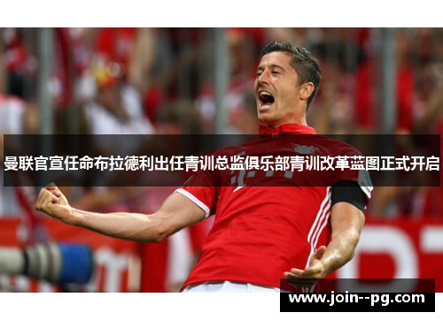 曼联官宣任命布拉德利出任青训总监俱乐部青训改革蓝图正式开启
