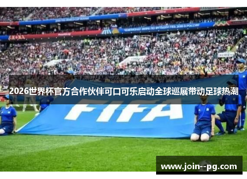 2026世界杯官方合作伙伴可口可乐启动全球巡展带动足球热潮 2026世界杯官方合作伙伴可口可乐启动全球巡展带动足球热潮